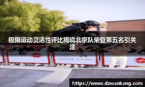 极限运动灵活性评比揭晓北京队荣登第五名引关注